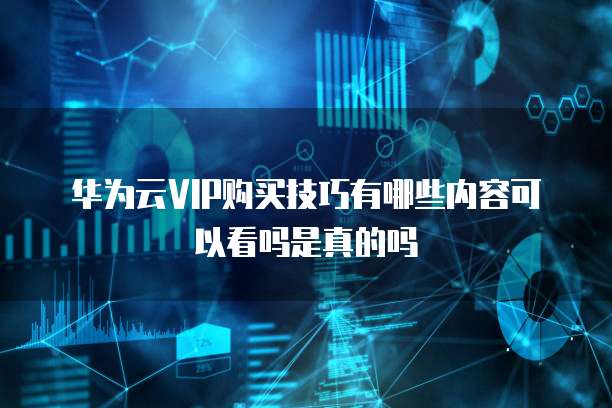 华为云VIP购买技巧有哪些内容可以看吗是真的吗