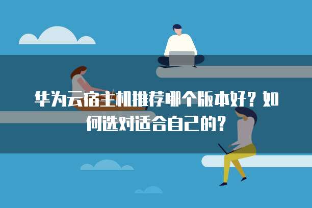 华为云宿主机推荐哪个版本好?如何选对适合自己的?