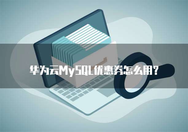 华为云MySQL优惠券怎么用?