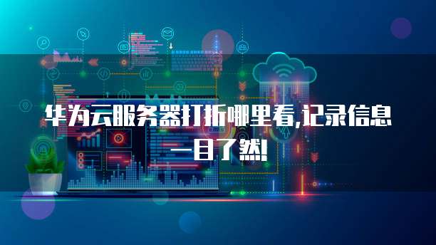 华为云服务器打折哪里看,记录信息一目了然!