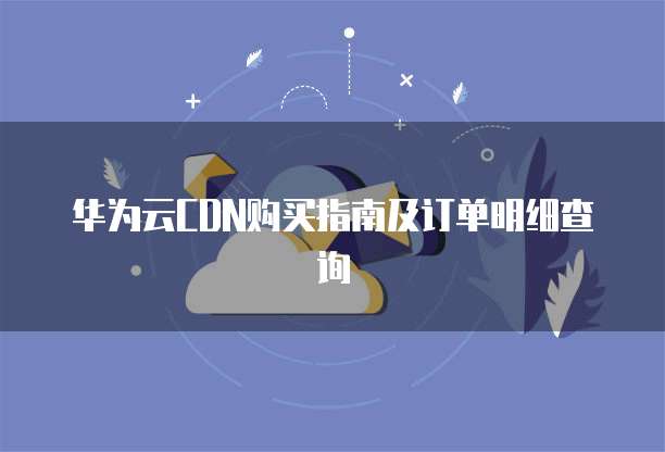华为云CDN购买指南及订单明细查询