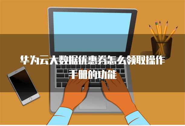华为云大数据优惠券怎么领取操作手册的功能