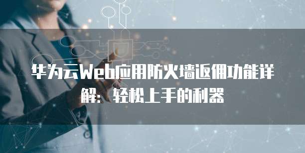 华为云Web应用防火墙返佣功能详解:轻松上手的利器