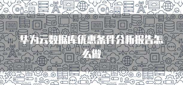 华为云数据库优惠条件分析报告怎么做