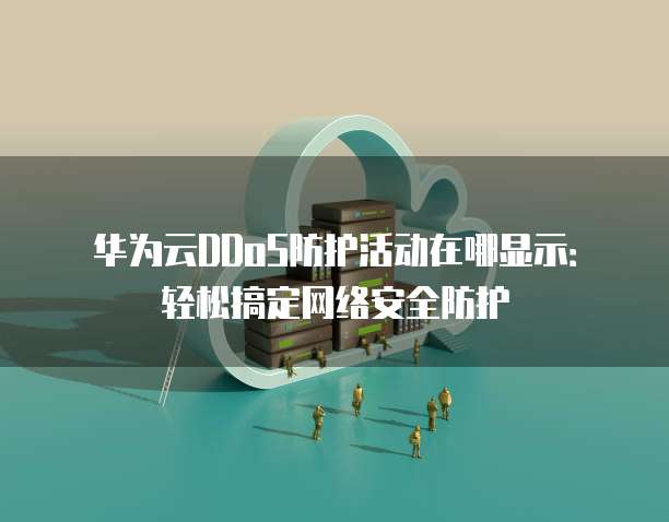 华为云DDoS防护活动在哪显示：轻松搞定网络安全防护