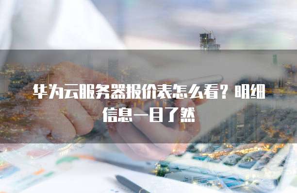 华为云服务器报价表怎么看?明细信息一目了然