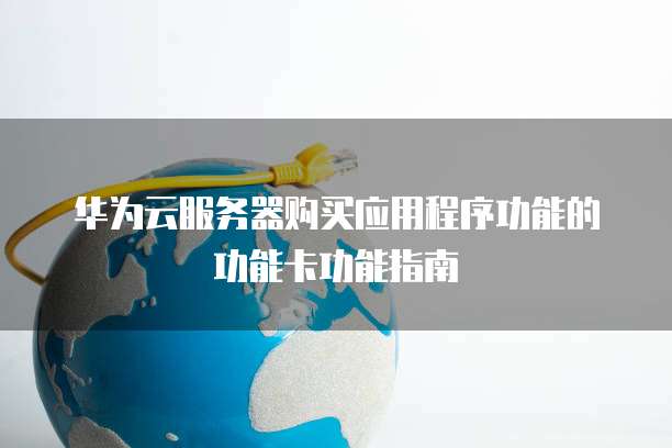 华为云服务器购买应用程序功能的功能卡功能指南