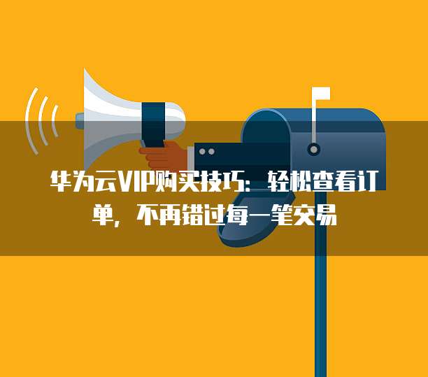 华为云VIP购买技巧:轻松查看订单,不再错过每一笔交易