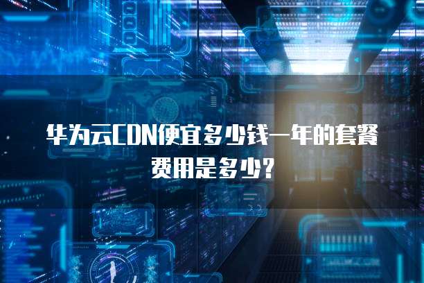 华为云CDN便宜多少钱一年的套餐费用是多少?