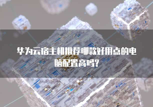 华为云宿主机推荐哪款好用点的电脑配置高吗？