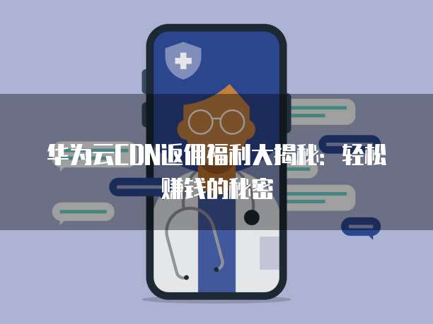 华为云CDN返佣福利大揭秘:轻松赚钱的秘密