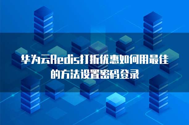 华为云Redis打折优惠如何用最佳的方法设置密码登录