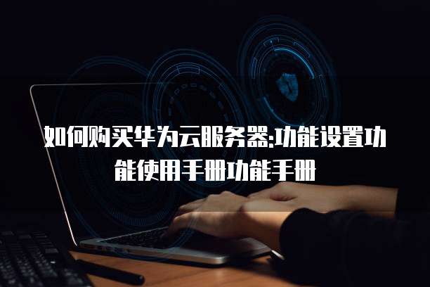 如何购买华为云服务器:功能设置功能使用手册功能手册