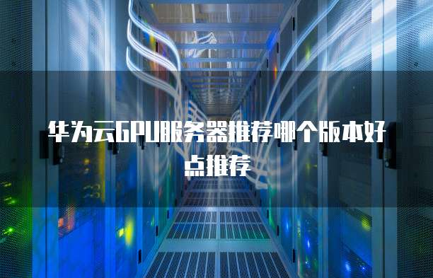 华为云GPU服务器推荐哪个版本好点推荐
