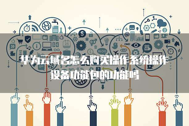 华为云域名怎么购买操作系统操作设备功能包的功能吗