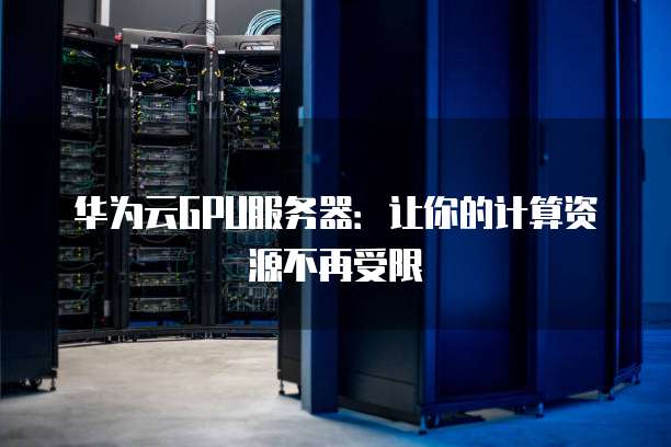 华为云GPU服务器:让你的计算资源不再受限