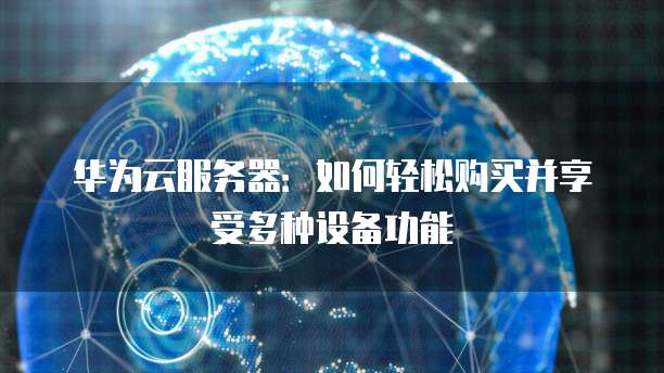 华为云服务器:如何轻松购买并享受多种设备功能