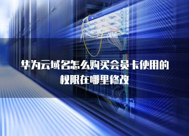 华为云域名怎么购买会员卡使用的权限在哪里修改