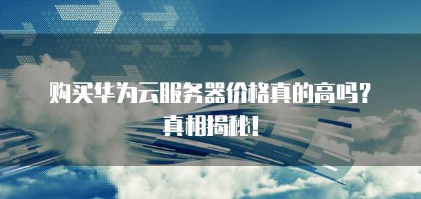 购买华为云服务器价格真的高吗?真相揭秘!