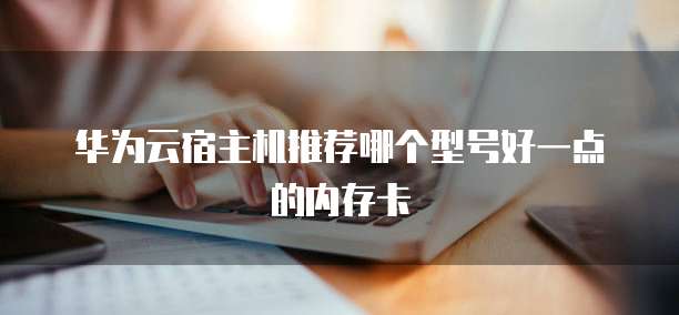 华为云宿主机推荐哪个型号好一点的内存卡