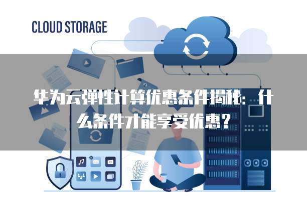 华为云弹性计算优惠条件揭秘:什么条件才能享受优惠?
