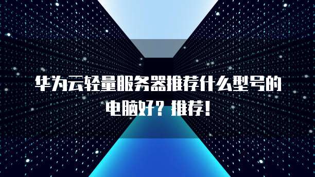 华为云轻量服务器推荐什么型号的电脑好?推荐!