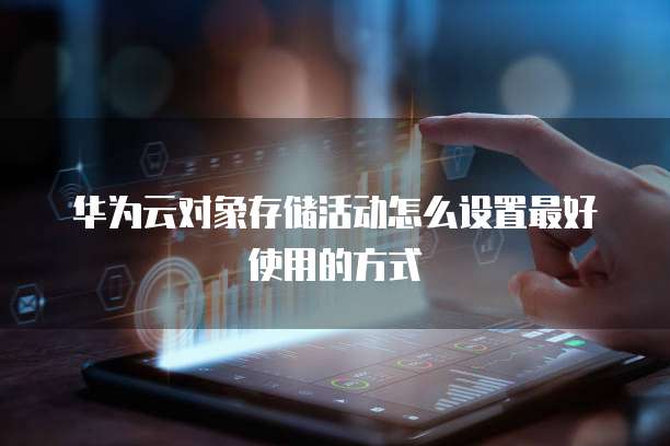 华为云对象存储活动怎么设置最好使用的方式