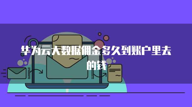 华为云大数据佣金多久到账户里去的钱