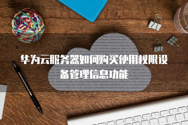 华为云服务器如何购买使用权限设备管理信息功能