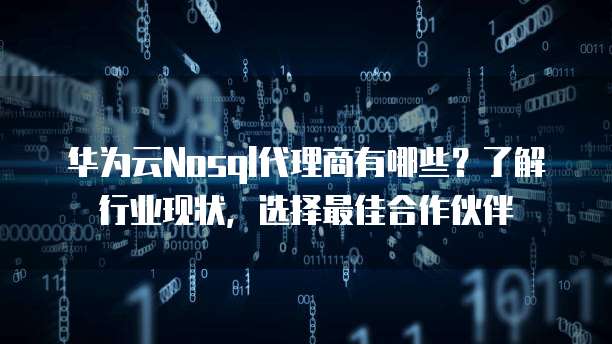 华为云Nosql代理商有哪些?了解行业现状,选择最佳合作伙伴