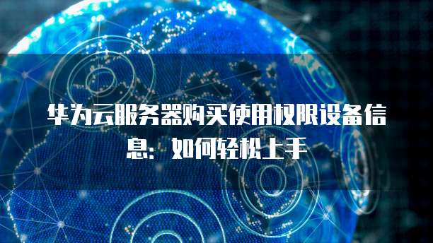 华为云服务器购买使用权限设备信息:如何轻松上手