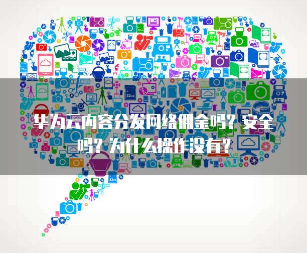 华为云内容分发网络佣金吗?安全吗?为什么操作没有?