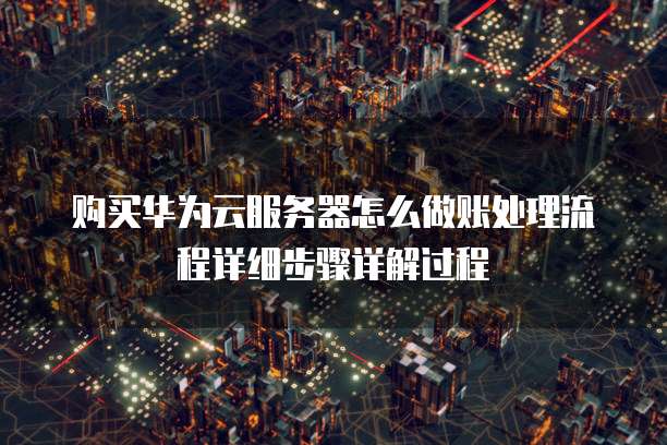 购买华为云服务器怎么做账处理流程详细步骤详解过程