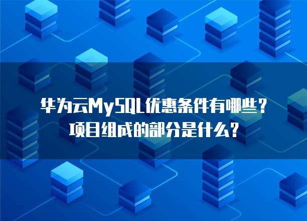华为云MySQL优惠条件有哪些？项目组成的部分是什么？