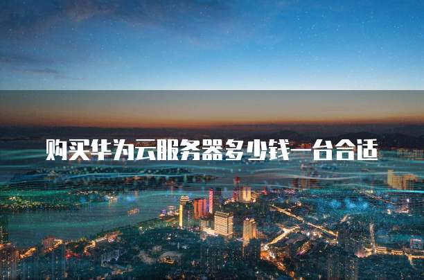 购买华为云服务器多少钱一台合适