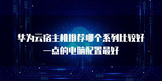华为云宿主机推荐哪个系列比较好一点的电脑配置最好