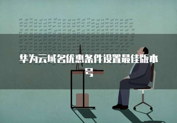 华为云域名优惠条件设置最佳版本号