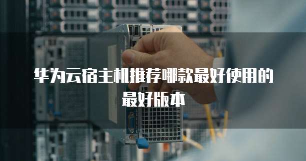 华为云宿主机推荐哪款最好使用的最好版本