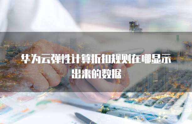 华为云弹性计算折扣规则在哪显示出来的数据