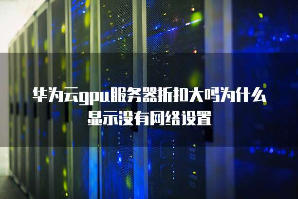华为云gpu服务器折扣大吗为什么显示没有网络设置