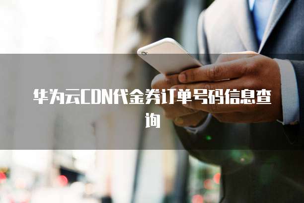 华为云CDN代金券订单号码信息查询