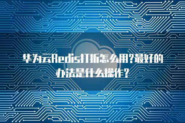 华为云Redis打折怎么用?最好的办法是什么操作?