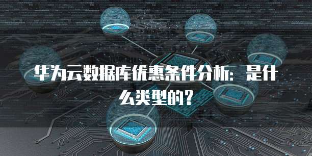 华为云数据库优惠条件分析:是什么类型的?