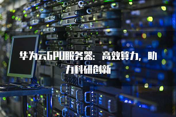 华为云GPU服务器:高效算力,助力科研创新
