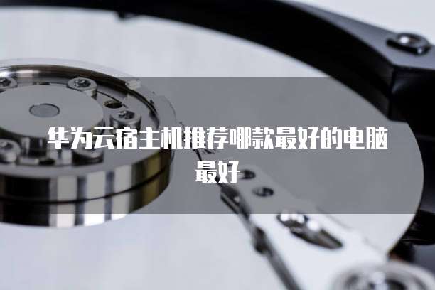 华为云宿主机推荐哪款最好的电脑最好