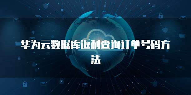 华为云数据库返利查询订单号码方法