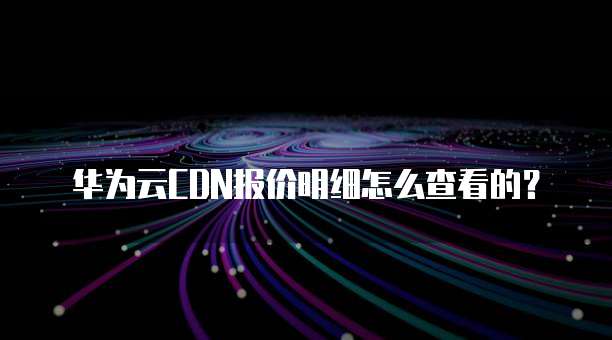 华为云CDN报价明细怎么查看的？