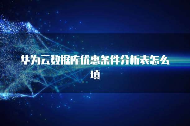 华为云数据库优惠条件分析表怎么填