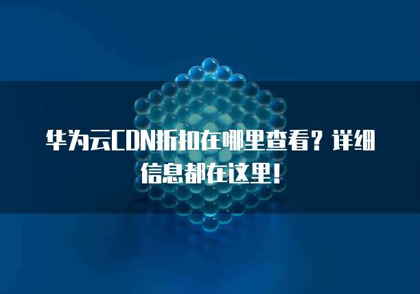 华为云CDN折扣在哪里查看?详细信息都在这里!