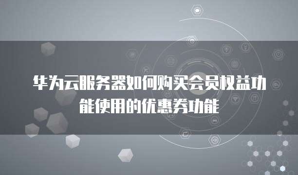 华为云服务器如何购买会员权益功能使用的优惠券功能